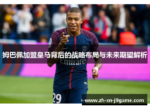 姆巴佩加盟皇马背后的战略布局与未来期望解析 姆巴佩加盟皇马背后的战略布局与未来期望解析