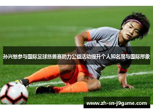孙兴慜参与国际足球慈善赛助力公益活动提升个人知名度与国际形象 孙兴慜参与国际足球慈善赛助力公益活动提升个人知名度与国际形象