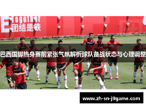 巴西国脚热身赛前紧张气氛解析球队备战状态与心理调整