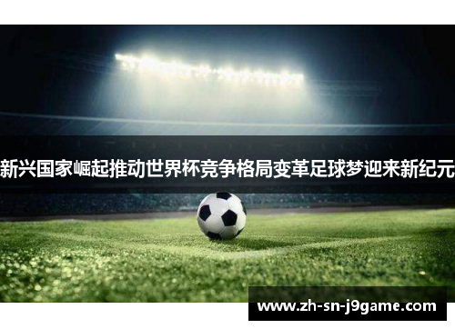 新兴国家崛起推动世界杯竞争格局变革足球梦迎来新纪元