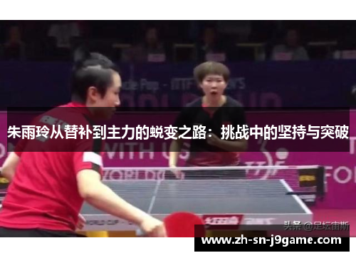 朱雨玲从替补到主力的蜕变之路：挑战中的坚持与突破