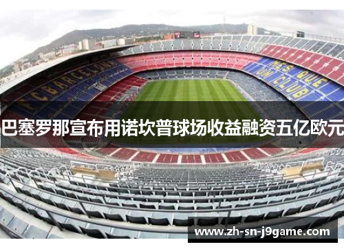 巴塞罗那宣布用诺坎普球场收益融资五亿欧元