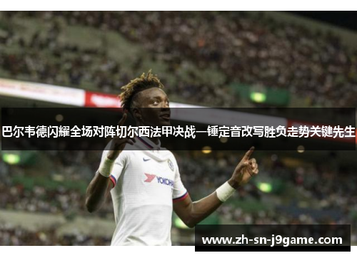 巴尔韦德闪耀全场对阵切尔西法甲决战一锤定音改写胜负走势关键先生