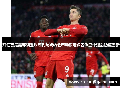 拜仁慕尼黑筹划强攻热刺防线转会市场锁定多名铁卫补强后防蓝图新