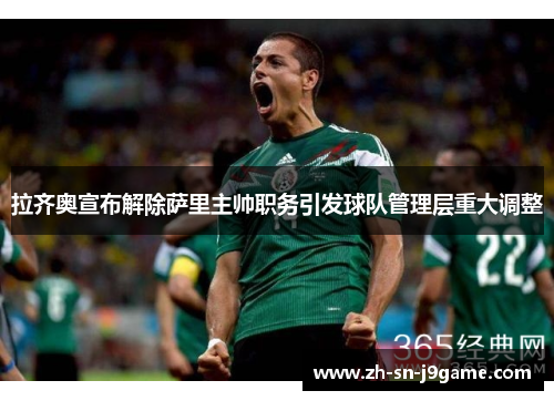 拉齐奥宣布解除萨里主帅职务引发球队管理层重大调整