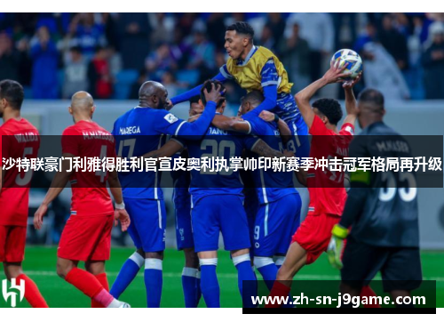 沙特联豪门利雅得胜利官宣皮奥利执掌帅印新赛季冲击冠军格局再升级