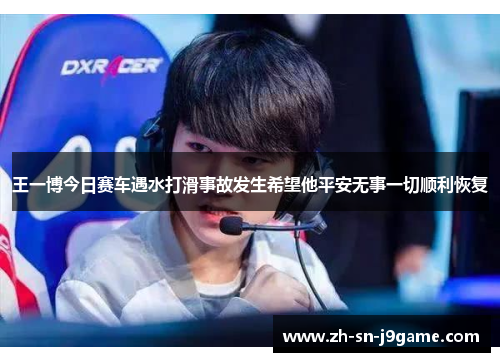 王一博今日赛车遇水打滑事故发生希望他平安无事一切顺利恢复