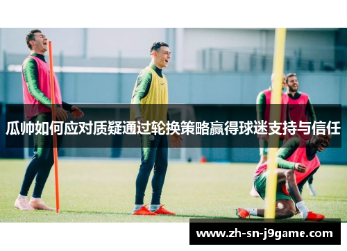 瓜帅如何应对质疑通过轮换策略赢得球迷支持与信任