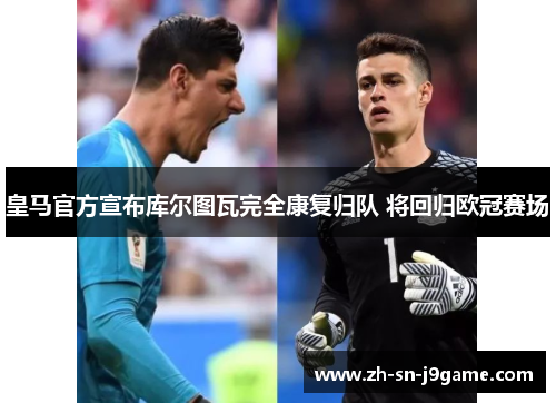 皇马官方宣布库尔图瓦完全康复归队 将回归欧冠赛场