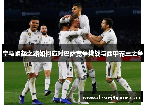 皇马崛起之路如何应对巴萨竞争挑战与西甲霸主之争