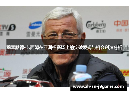 穆罕默德·卡西姆在亚洲杯赛场上的突破表现与机会创造分析