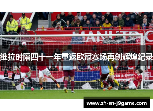 维拉时隔四十一年重返欧冠赛场再创辉煌纪录