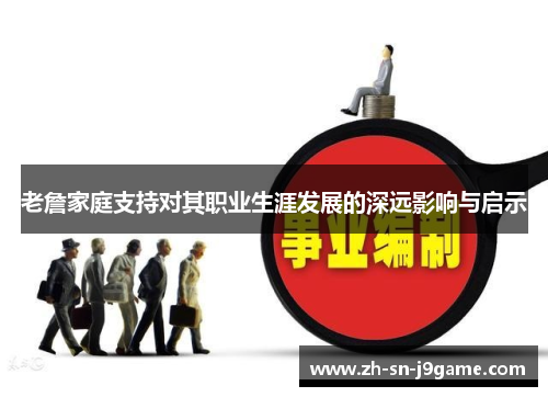老詹家庭支持对其职业生涯发展的深远影响与启示 老詹家庭支持对其职业生涯发展的深远影响与启示