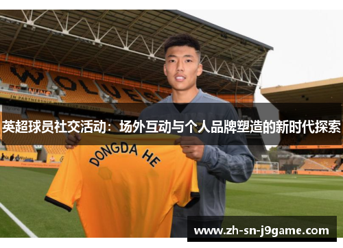 英超球员社交活动:场外互动与个人品牌塑造的新时代探索 英超球员社交活动:场外互动与个人品牌塑造的新时代探索