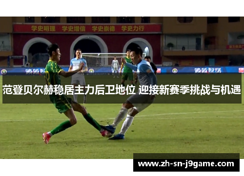 范登贝尔赫稳居主力后卫地位 迎接新赛季挑战与机遇 范登贝尔赫稳居主力后卫地位 迎接新赛季挑战与机遇