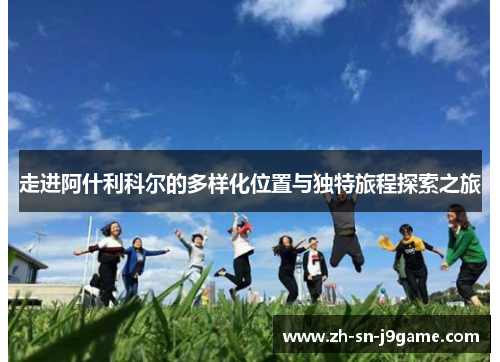 走进阿什利科尔的多样化位置与独特旅程探索之旅 走进阿什利科尔的多样化位置与独特旅程探索之旅