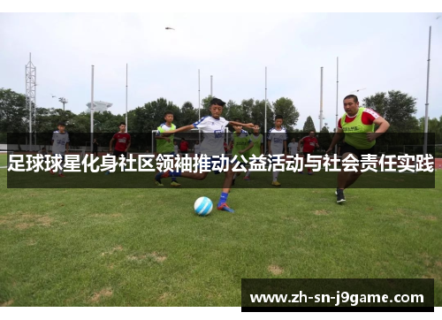 足球球星化身社区领袖推动公益活动与社会责任实践 足球球星化身社区领袖推动公益活动与社会责任实践