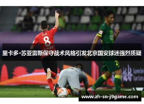 里卡多·苏亚雷斯保守战术风格引发北京国安球迷强烈质疑 里卡多·苏亚雷斯保守战术风格引发北京国安球迷强烈质疑