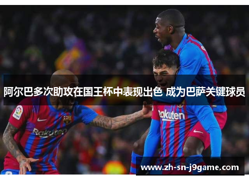 阿尔巴多次助攻在国王杯中表现出色 成为巴萨关键球员 阿尔巴多次助攻在国王杯中表现出色 成为巴萨关键球员