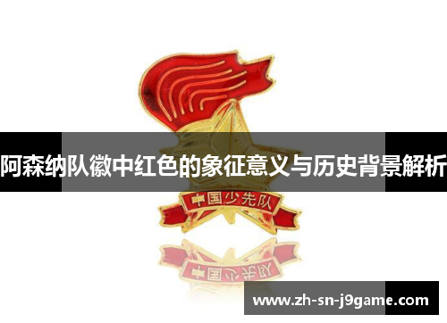 阿森纳队徽中红色的象征意义与历史背景解析 阿森纳队徽中红色的象征意义与历史背景解析