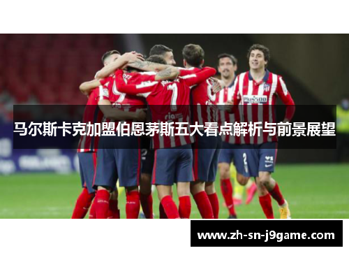 马尔斯卡克加盟伯恩茅斯五大看点解析与前景展望 马尔斯卡克加盟伯恩茅斯五大看点解析与前景展望